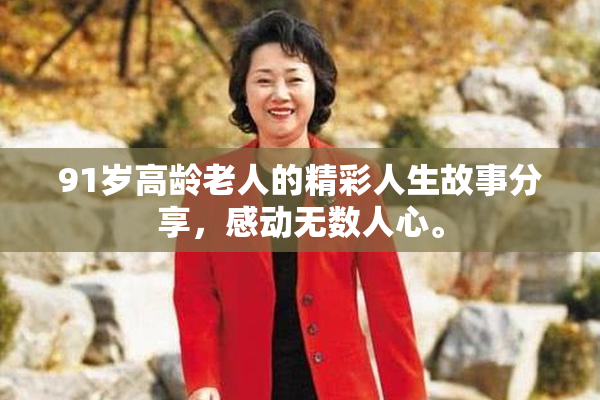 91岁高龄老人的精彩人生故事分享，感动无数人心。