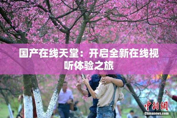 国产在线天堂：开启全新在线视听体验之旅