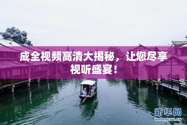 成全视频高清大揭秘，让您尽享视听盛宴！