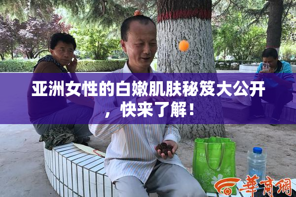亚洲女性的白嫩肌肤秘笈大公开，快来了解！