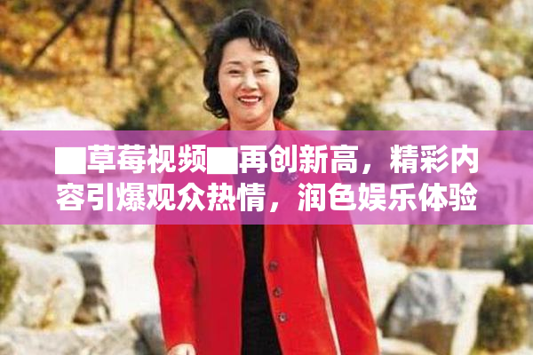 ▇草莓视频▇再创新高，精彩内容引爆观众热情，润色娱乐体验！