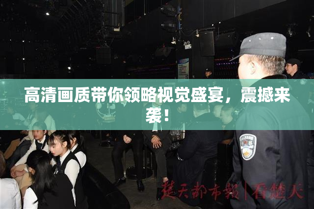 高清画质带你领略视觉盛宴，震撼来袭！