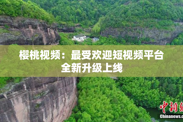 樱桃视频：最受欢迎短视频平台全新升级上线