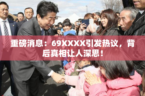 重磅消息：69ΧΧΧΧ引发热议，背后真相让人深思！