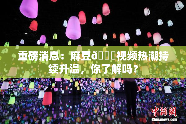 重磅消息：麻豆🔞视频热潮持续升温，你了解吗？