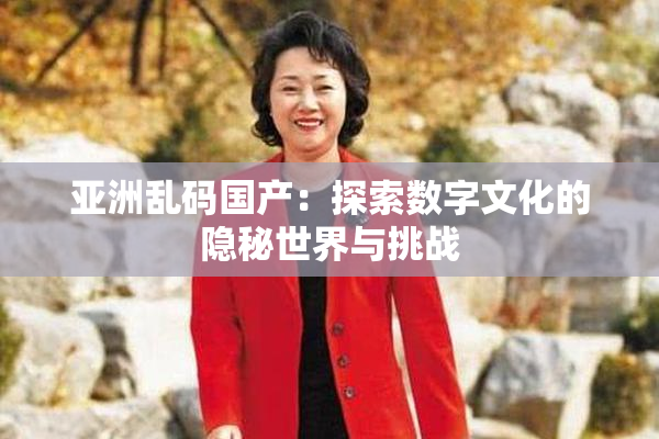 亚洲乱码国产：探索数字文化的隐秘世界与挑战
