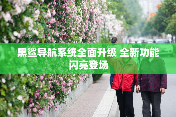 黑鲨导航系统全面升级 全新功能闪亮登场