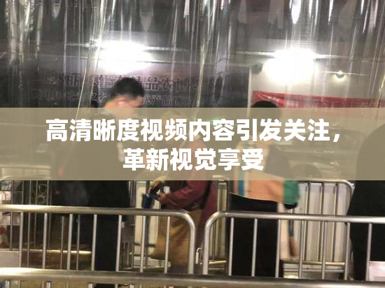 高清晰度视频内容引发关注，革新视觉享受