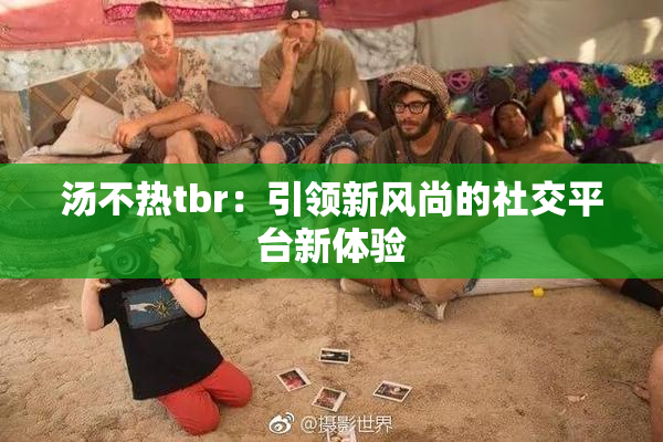 汤不热tbr：引领新风尚的社交平台新体验