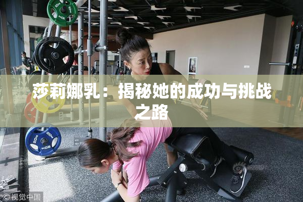 莎莉娜乳：揭秘她的成功与挑战之路