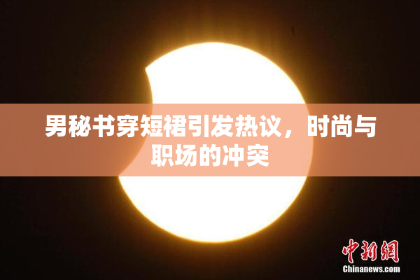 男秘书穿短裙引发热议，时尚与职场的冲突