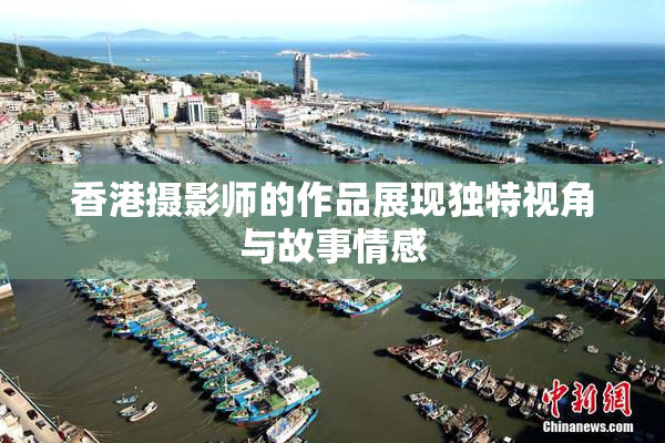 香港摄影师的作品展现独特视角与故事情感