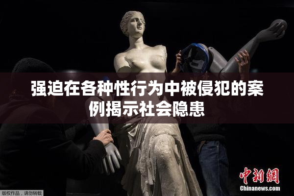 强迫在各种性行为中被侵犯的案例揭示社会隐患