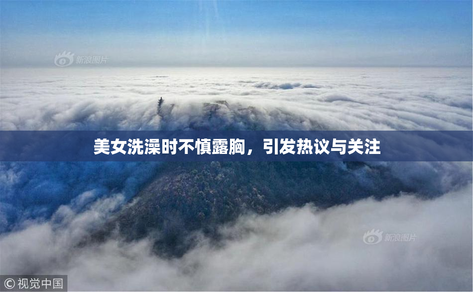 美女洗澡时不慎露胸，引发热议与关注