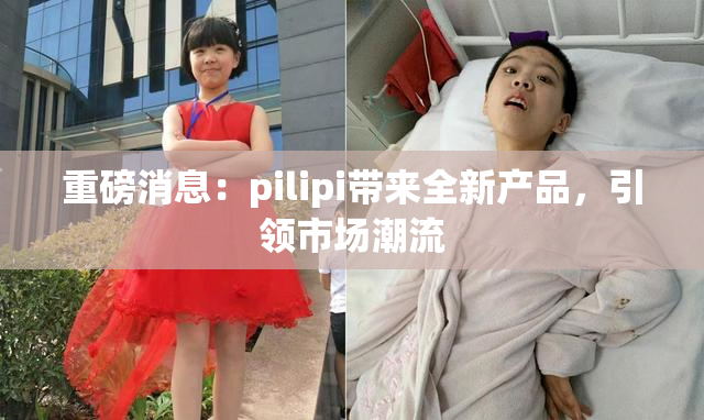 重磅消息：pilipi带来全新产品，引领市场潮流