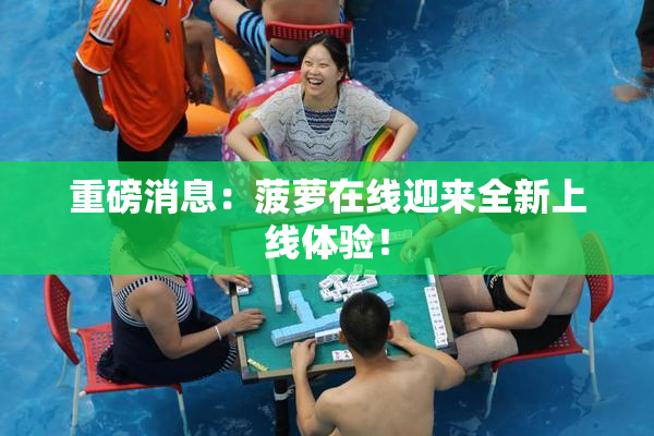 重磅消息：菠萝在线迎来全新上线体验！