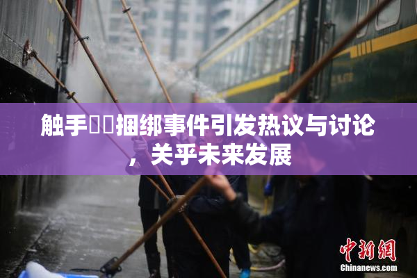 触手❌‌捆绑事件引发热议与讨论，关乎未来发展
