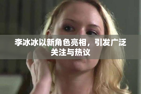 李冰冰以新角色亮相，引发广泛关注与热议