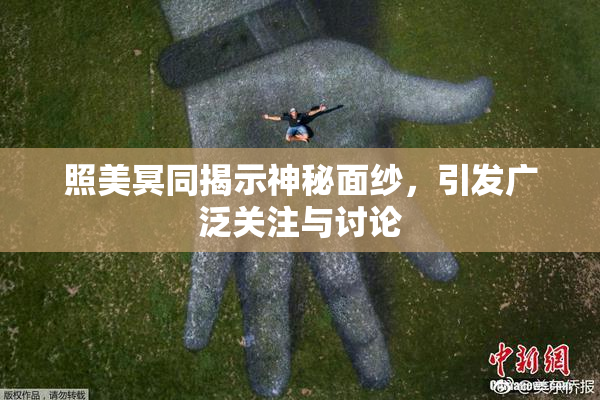 照美冥同揭示神秘面纱，引发广泛关注与讨论