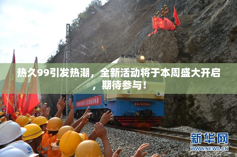 热久99引发热潮，全新活动将于本周盛大开启，期待参与！
