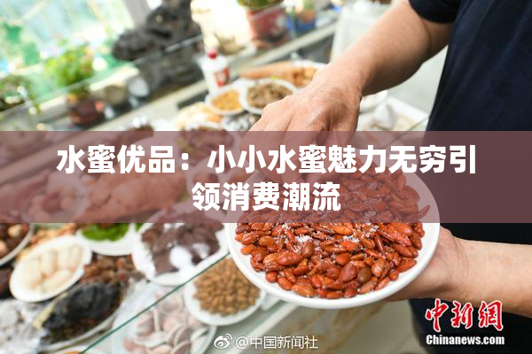 水蜜优品：小小水蜜魅力无穷引领消费潮流