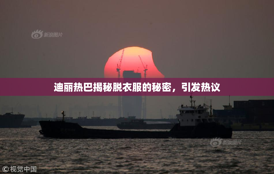 迪丽热巴揭秘脱衣服的秘密，引发热议