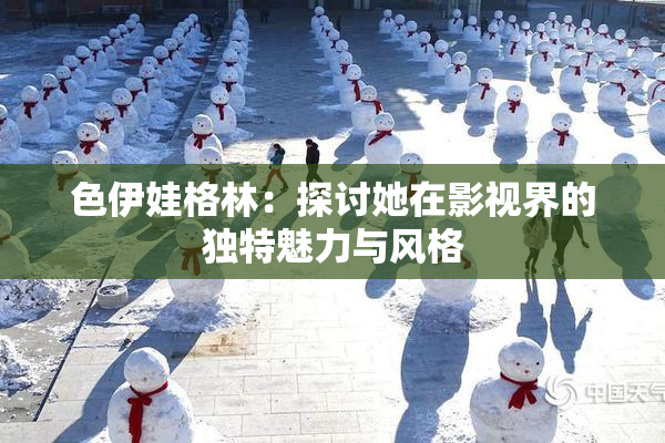 色伊娃格林：探讨她在影视界的独特魅力与风格