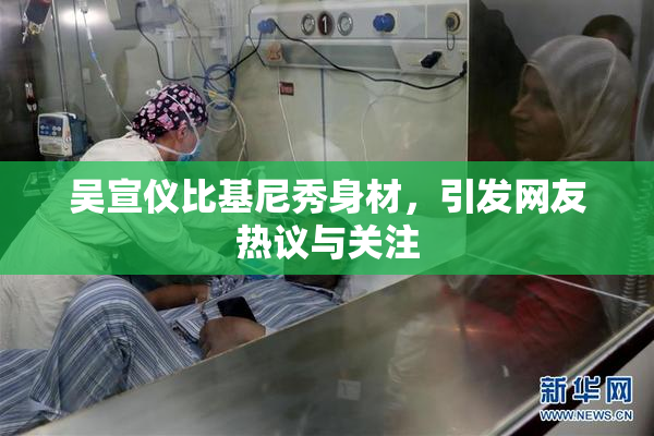 吴宣仪比基尼秀身材，引发网友热议与关注