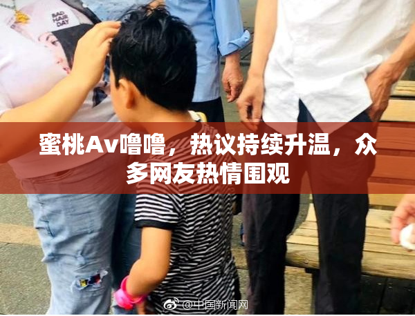蜜桃Av噜噜，热议持续升温，众多网友热情围观