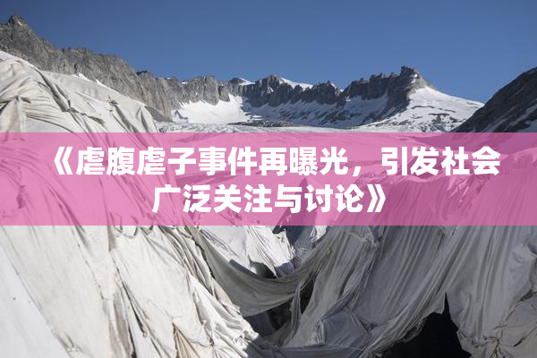 《虐腹虐子事件再曝光，引发社会广泛关注与讨论》