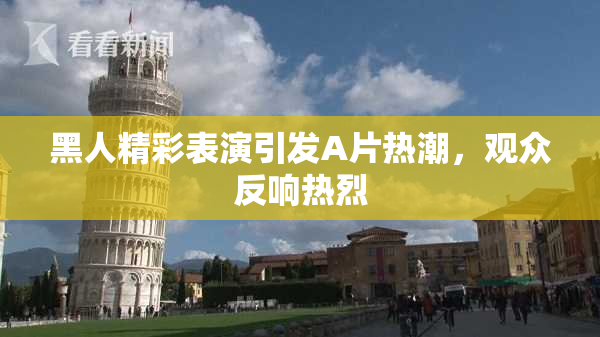 黑人精彩表演引发A片热潮，观众反响热烈