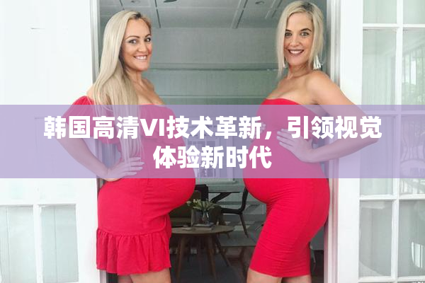 韩国高清VI技术革新，引领视觉体验新时代