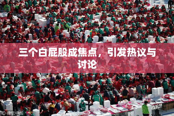 三个白屁股成焦点，引发热议与讨论