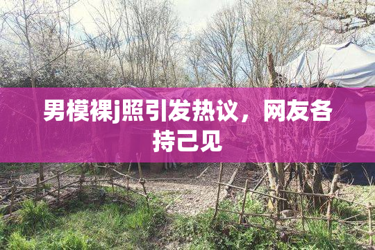 男模裸j照引发热议，网友各持己见
