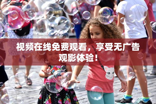 视频在线免费观看，享受无广告观影体验！