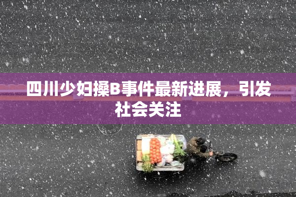 四川少妇搡B事件最新进展，引发社会关注