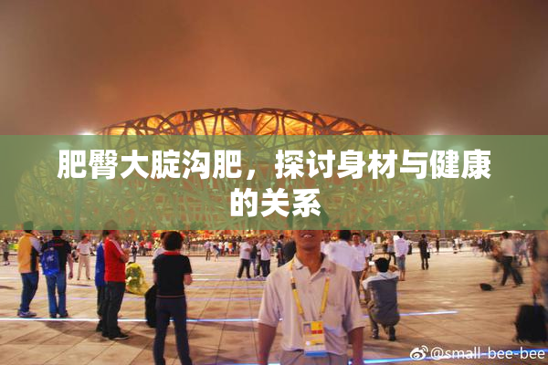 肥臀大腚沟肥，探讨身材与健康的关系