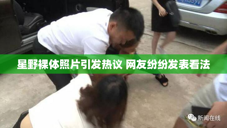 星野裸体照片引发热议 网友纷纷发表看法