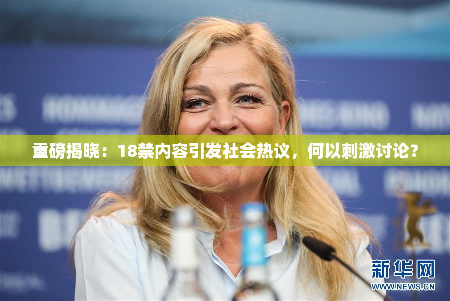 重磅揭晓：18禁内容引发社会热议，何以刺激讨论？