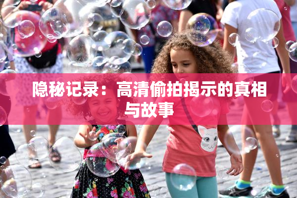 隐秘记录：高清偷拍揭示的真相与故事