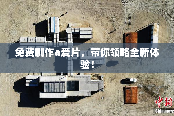 免费制作a爰片，带你领略全新体验！