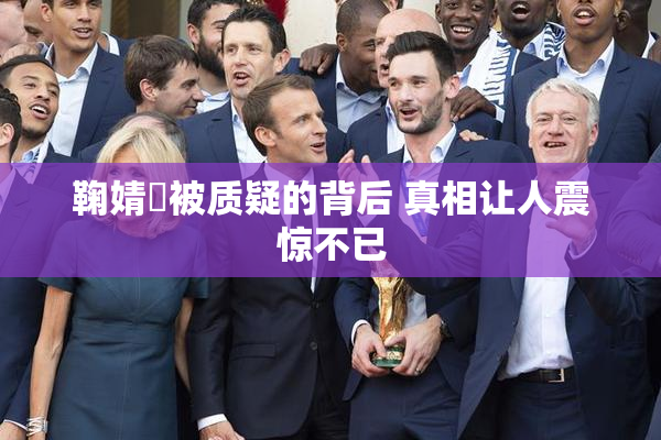 鞠婧祎被质疑的背后 真相让人震惊不已