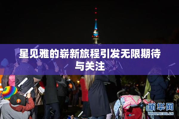 星见雅的崭新旅程引发无限期待与关注