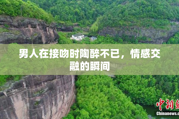 男人在接吻时陶醉不已，情感交融的瞬间