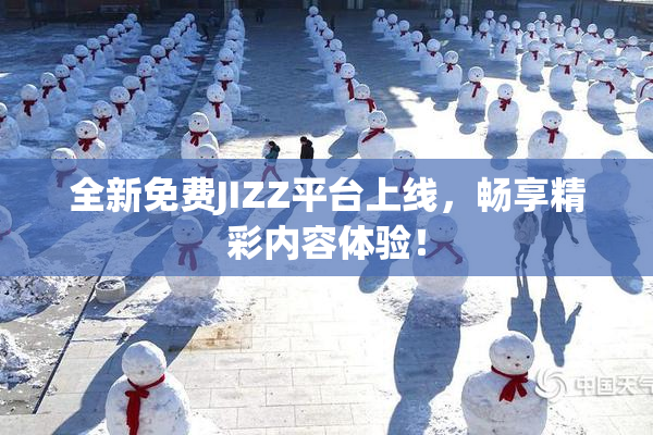 全新免费JIZZ平台上线，畅享精彩内容体验！