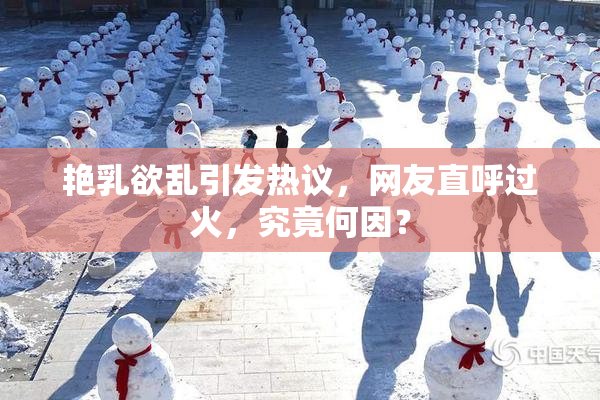 艳乳欲乱引发热议，网友直呼过火，究竟何因？