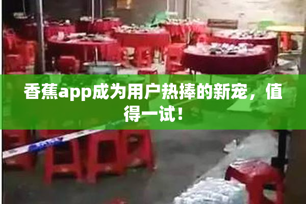 香蕉app成为用户热捧的新宠，值得一试！