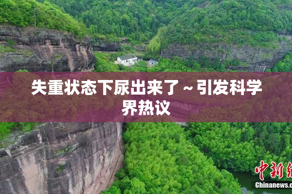 失重状态下尿出来了～引发科学界热议