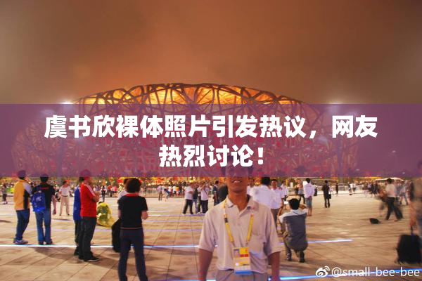 虞书欣裸体照片引发热议，网友热烈讨论！