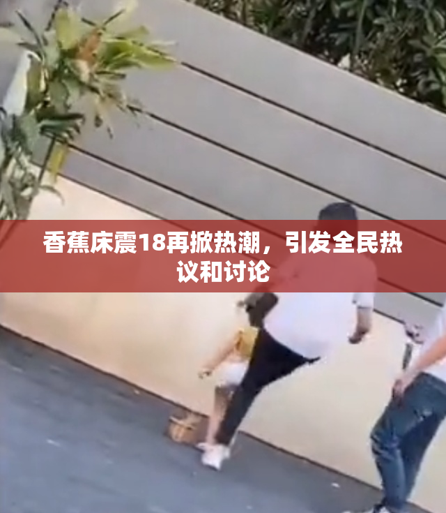 香蕉床震18再掀热潮，引发全民热议和讨论